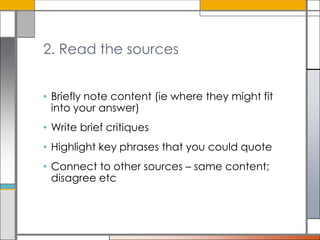 2. Read the sources
• Briefly note content (ie where they might fit
into your answer)
• Write brief critiques

• Highlight key phrases that you could quote
• Connect to other sources – same content;
disagree etc

 