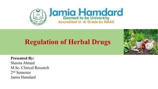 Regulation of Herbal Drugs
Presented By:
Shaista Ahmed
M.Sc. Clinical Research
2nd Semester
Jamia Hamdard
 