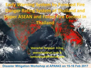 Early Warning System by Forecast Fire
Danger Rating System of Thailand and
Upper ASEAN and Forest Fire Control in
Thailand
Veerachai Tanpipat, D.Eng.
veerachai@haii.or.th &
iamtanpipat@hotmail.com
Disaster Mitigation Workshop at APAN43 on 15-16 Feb 2017
https://worldview.earthdata.nasa.gov/
 