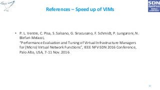 References – Speed up of VIMs
• P. L. Ventre, C. Pisa, S. Salsano, G. Siracusano, F. Schmidt, P. Lungaroni, N.
Blefari-Melazzi,
“Performance Evaluation and Tuning of Virtual Infrastructure Managers
for (Micro) Virtual Network Functions”, IEEE NFV-SDN 2016 Conference,
Palo Alto, USA, 7-11 Nov. 2016
62
 