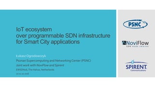 IoT ecosystem
over programmable SDN infrastructure
for Smart City applications
Łukasz Ogrodowczyk
Poznan Supercomputing and Networking Center (PSNC)
Joint work with NoviFlow and Spirent
EWSDN16,The Hahue, Netherlands
10-11.10.2016
 