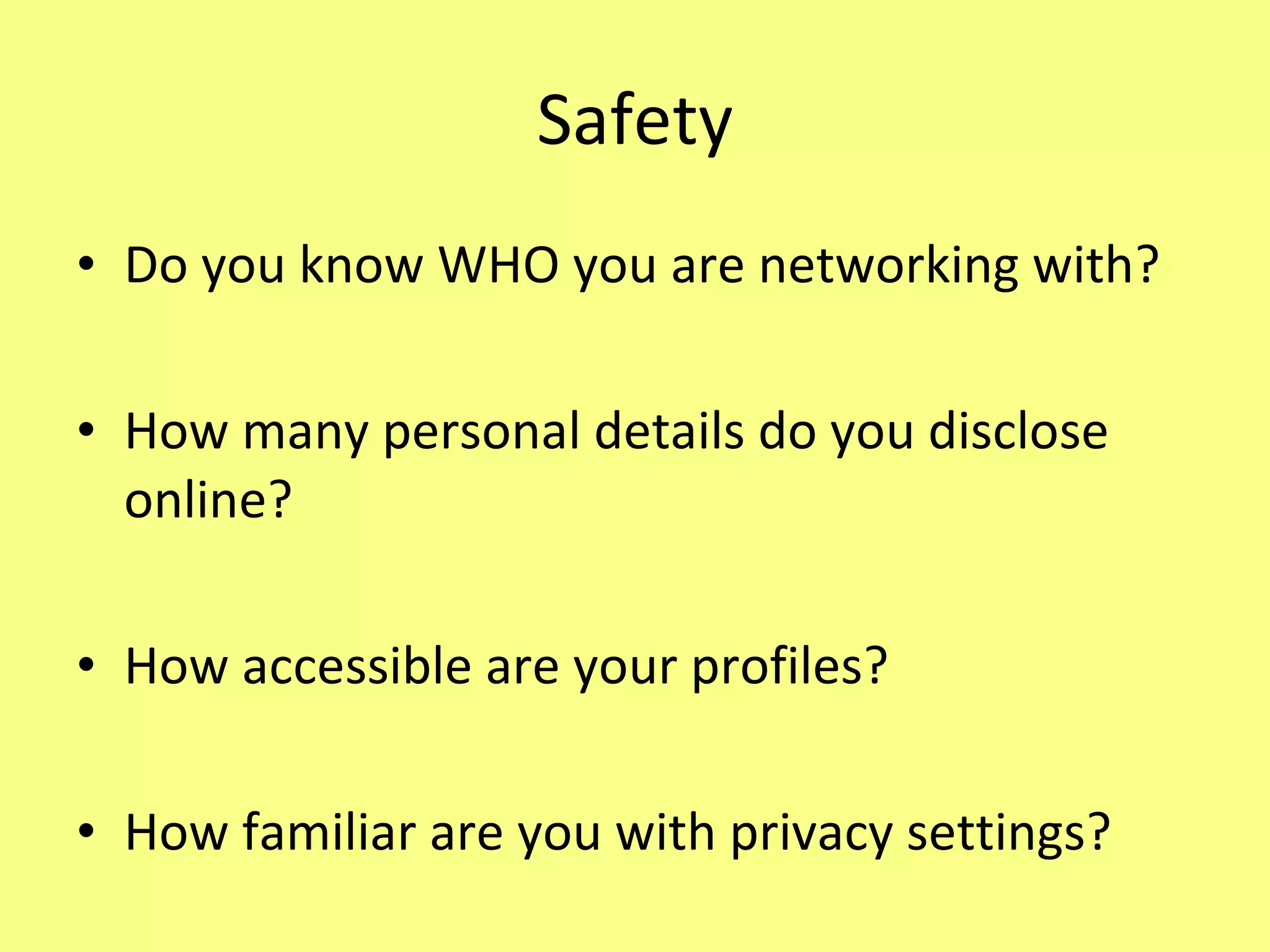 Safety Do you know WHO you are networking with? How many personal details do you disclose online? How accessible are your profiles? How familiar are you with privacy settings? 
