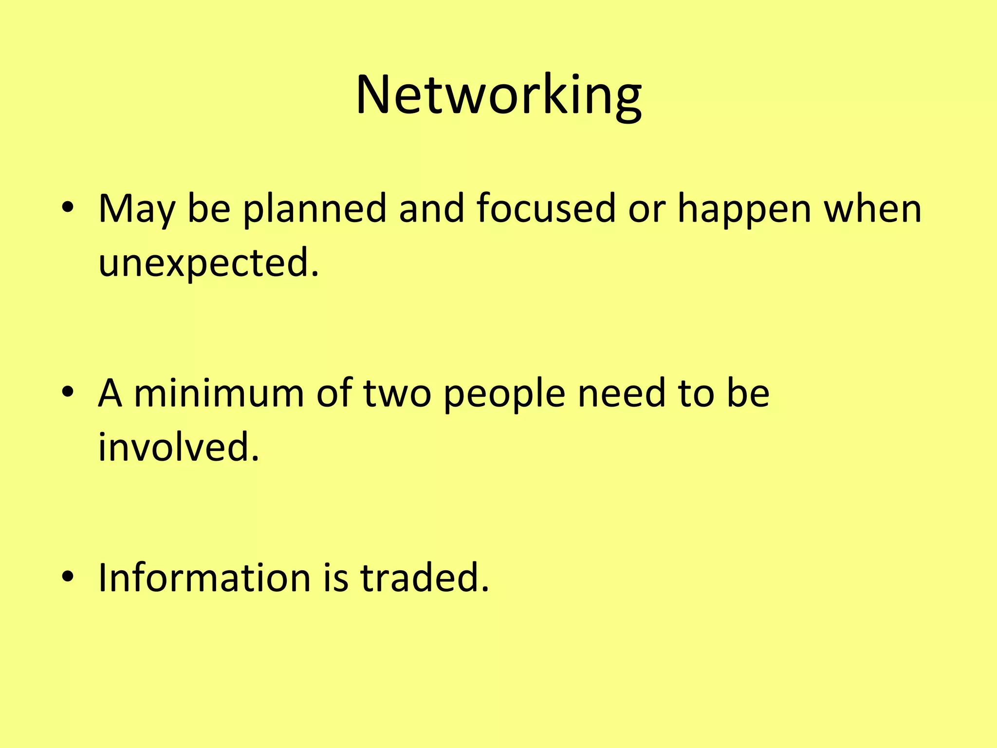 Networking May be planned and focused or happen when unexpected. A minimum of two people need to be involved. Information is traded. 