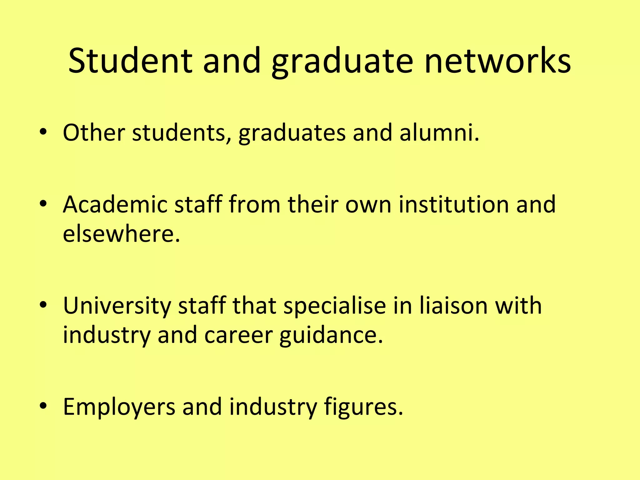 Student and graduate networks Other students, graduates and alumni. Academic staff from their own institution and elsewhere. University staff that specialise in liaison with industry and career guidance. Employers and industry figures. 