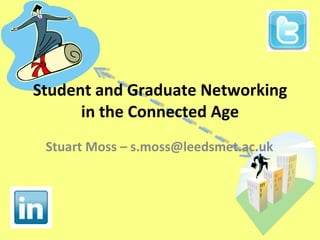 Student and Graduate Networking in the Connected Age Stuart Moss – s.moss@leedsmet.ac.uk 