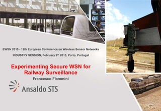 EWSN 2015 - 12th European Conference on Wireless Sensor Networks
INDUSTRY SESSION, February 9th 2015, Porto, Portugal
Experimenting Secure WSN for
Railway Surveillance
Francesco Flammini
 