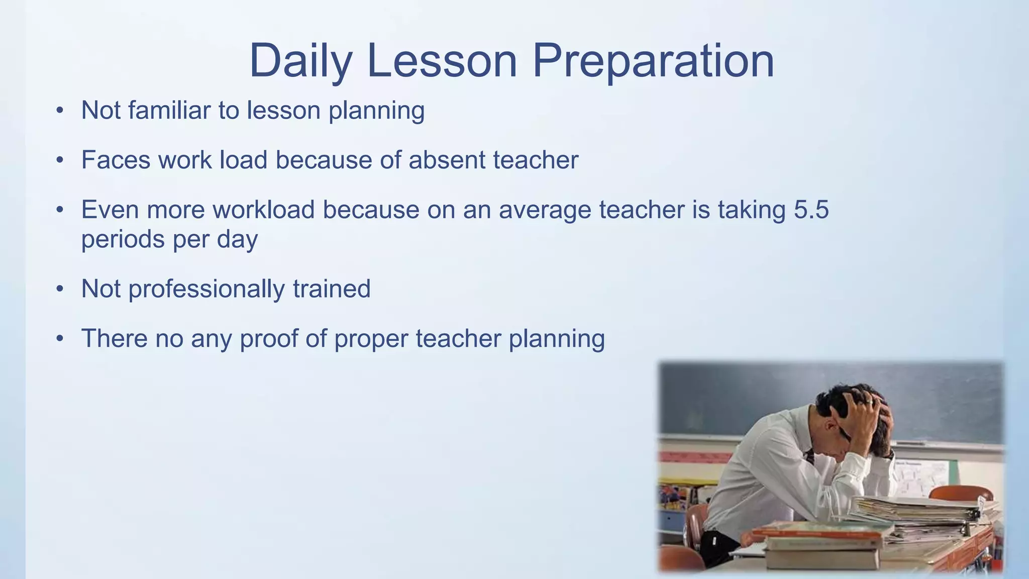 Daily Lesson Preparation
• Not familiar to lesson planning
• Faces work load because of absent teacher
• Even more workload because on an average teacher is taking 5.5
periods per day
• Not professionally trained
• There no any proof of proper teacher planning
 