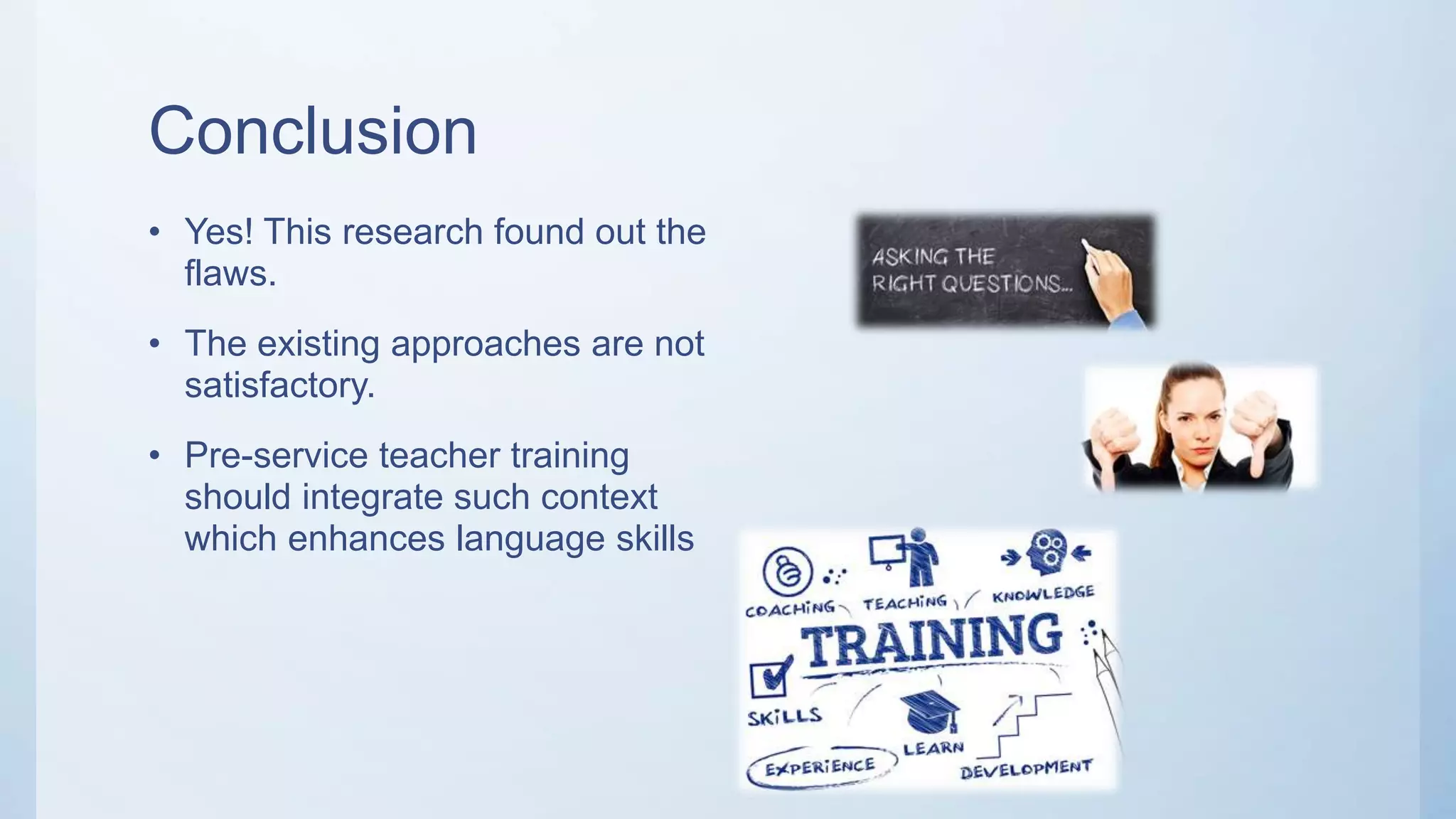 Conclusion
• Yes! This research found out the
flaws.
• The existing approaches are not
satisfactory.
• Pre-service teacher training
should integrate such context
which enhances language skills
 