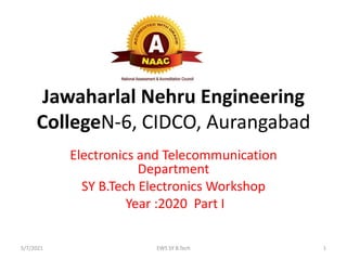 Jawaharlal Nehru Engineering
CollegeN-6, CIDCO, Aurangabad
Electronics and Telecommunication
Department
SY B.Tech Electronics Workshop
Year :2020 Part I
5/7/2021 EWS SY B.Tech 1
 