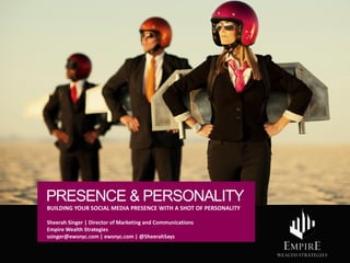 PRESENCE & PERSONALITY
BUILDING YOUR SOCIAL MEDIA PRESENCE WITH A SHOT OF PERSONALITY
Sheerah Singer | Director of Marketing and Communications
Empire Wealth Strategies
ssinger@ewsnyc.com | ewsnyc.com | @SheerahSays
 
