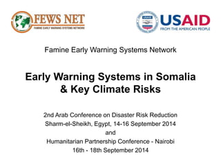Famine Early Warning Systems Network 
Early Warning Systems in Somalia 
& Key Climate Risks 
2nd Arab Conference on Disaster Risk Reduction 
Sharm-el-Sheikh, Egypt, 14-16 September 2014 
and 
Humanitarian Partnership Conference - Nairobi 
16th - 18th September 2014 
 