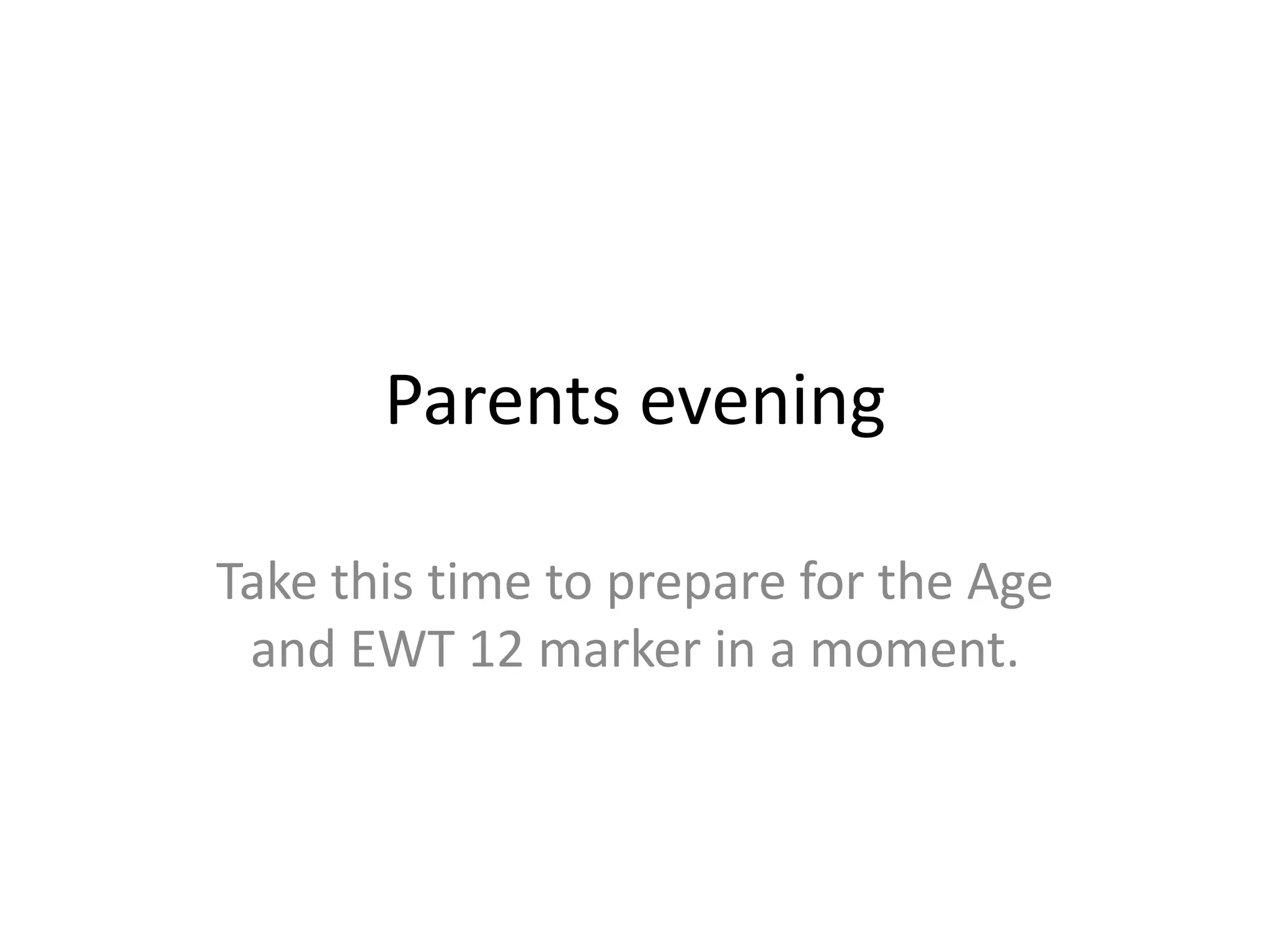 Parents evening

Take this time to prepare for the Age
 and EWT 12 marker in a moment.
 