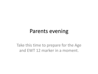 Parents evening

Take this time to prepare for the Age
 and EWT 12 marker in a moment.
 