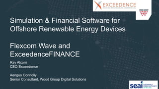 Simulation & Financial Software for
Offshore Renewable Energy Devices
Flexcom Wave and
ExceedenceFINANCE
Ray Alcorn
CEO Exceedence
Aengus Connolly
Senior Consultant, Wood Group Digital Solutions
 