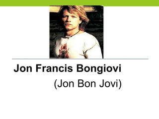 Jon Francis Bongiovi
(Jon Bon Jovi)
 