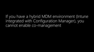 If you have a hybrid MDM environment (Intune
integrated with Configuration Manager), you
cannot enable co-management
 