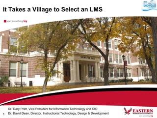 It Takes a Village to Select an LMS

1

Dr. Gary Pratt, Vice President for Information Technology and CIO
Dr. David Dean, Director, Instructional Technology, Design & Development

 