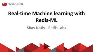 Real-time Machine learning with
Redis-ML
Shay Nativ - Redis Labs
 