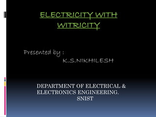 ELECTRICITY WITH 
WITRICITY 
Presented by : 
K.S.NIKHILESH 
DEPARTMENT OF ELECTRICAL & 
ELECTRONICS ENGINEERING. 
SNIST 
 