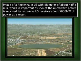 Image of a Rectenna in US with diameter of about half a 
mile which is important as 95% of the microwave power 
is received by rectennas.US receives about 5000MW of 
power as a result. 
 