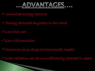  Unlimited energy resource 
 Energy delivered anywhere in the world 
Zero fuel cost 
Zero CO2 emission 
Minimum long-range environmental impact 
Solar radiation can be more efficiently collected in space 
 