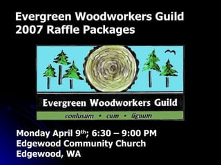 Evergreen Woodworkers Guild 2007 Raffle Packages Monday April 9 th ; 6:30 – 9:00 PM Edgewood Community Church Edgewood, WA 