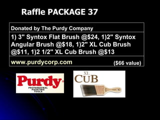 Raffle PACKAGE 37 ($66 value) www.purdycorp.com   1) 3" Syntox Flat Brush @$24, 1)2" Syntox Angular Brush @$18, 1)2" XL Cub Brush @$11, 1)2 1/2" XL Cub Brush @$13 Donated by The Purdy Company 