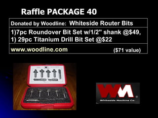 Raffle PACKAGE 40 ($71 value) www.woodline.com   1)7pc Roundover Bit Set w/1/2" shank @$49, 1) 29pc Titanium Drill Bit Set @$22 Donated by Woodline:  Whiteside Router Bits 