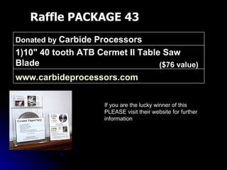 Raffle PACKAGE 43 If you are the lucky winner of this PLEASE visit their website for further information ($76 value) www.carbideprocessors.com   1)10" 40 tooth ATB Cermet II Table Saw Blade Donated by  Carbide Processors 