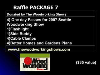 Raffle PACKAGE 7 ($35 value) www.thewoodworkingshows.com   4) One day Passes for 2007 Seattle Woodworking Show 1)Flashlight 1)Side Buddy 4)Cable Clamps 4)Better Homes and Gardens Plans Donated by The Woodworking Shows 