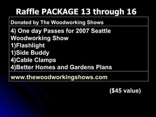 Raffle PACKAGE 13 through 16 ($45 value) www.thewoodworkingshows.com   4) One day Passes for 2007 Seattle Woodworking Show 1)Flashlight 1)Side Buddy 4)Cable Clamps 4)Better Homes and Gardens Plans Donated by The Woodworking Shows 