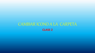 CAMBIAR ICONO A LA CARPETA
CLASE 2
 