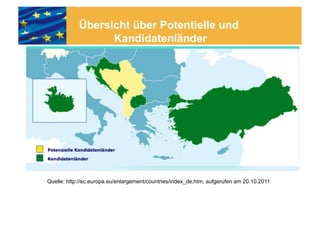 Übersicht über Potentielle und
                  Kandidatenländer




Quelle: http://ec.europa.eu/enlargement/countries/index_de.htm, aufgerufen am 20.10.2011
 