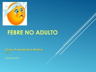 FEBRE NO ADULTO
Clínica Propedêutica MédicaClínica Propedêutica Médica
20162016
Alambert,PA
 