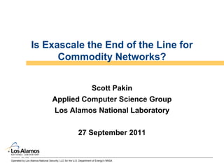 Operated by Los Alamos National Security, LLC for the U.S. Department of Energy’s NNSA
Is Exascale the End of the Line for
Commodity Networks?
Scott Pakin
Applied Computer Science Group
Los Alamos National Laboratory
27 September 2011
 