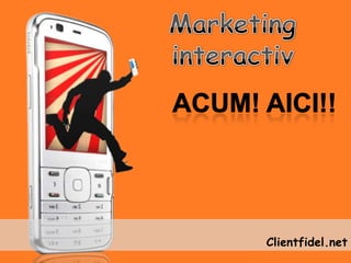 Marketing interactiv Acum! Aici!! Clientfidel.net 