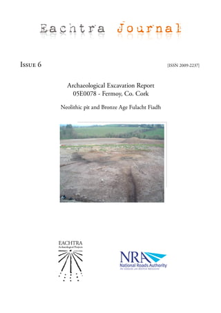 Eachtra Journal

Issue 6                                                [ISSN 2009-2237]



            Archaeological Excavation Report
              05E0078 - Fermoy, Co. Cork

          Neolithic pit and Bronze Age Fulacht Fiadh
 