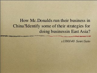How Mc.Donalds run their business in
China?Identify some of their strategies for
doing businessin East Asia?
s1180140 Senri Sato
 