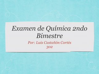 Examen de Química 2ndo
Bimestre
Por: Luis Castañón Cortés
302
 