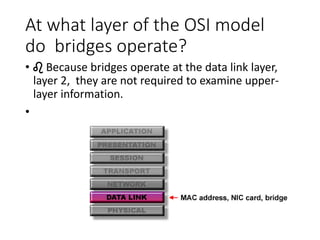 At what layer of the OSI model
do bridges operate?
• ♌ Because bridges operate at the data link layer,
layer 2, they are not required to examine upper-
layer information.
•
 