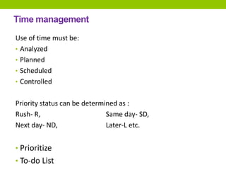 Time management
Use of time must be:
• Analyzed
• Planned
• Scheduled
• Controlled
Priority status can be determined as :
Rush- R, Same day- SD,
Next day- ND, Later-L etc.
• Prioritize
• To-do List
 