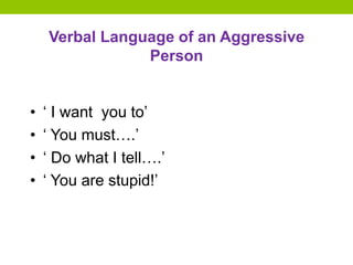 Verbal Language of an Aggressive
Person
• ‘ I want you to’
• ‘ You must….’
• ‘ Do what I tell….’
• ‘ You are stupid!’
 