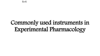 Commonly used instruments in
Experimental Pharmacology
Ex-6
 