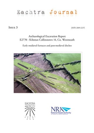 Eachtra Journal

Issue 3                                                     [ISSN 2009-2237]



                 Archaeological Excavation Report
          E2770 - Kiltotan Collinstown 14, Co. Westmeath

            Early medieval furnaces and post-medieval ditches
 