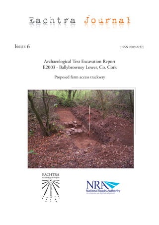 Eachtra Journal

Issue 6                                           [ISSN 2009-2237]



          Archaeological Test Excavation Report
          E2003 - Ballybrowney Lower, Co. Cork

               Proposed farm access trackway
 