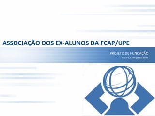 ASSOCIAÇÃO DOS EX-ALUNOS DA FCAP/UPE PROJETO DE FUNDAÇÃO RECIFE, MARÇO DE 2009 