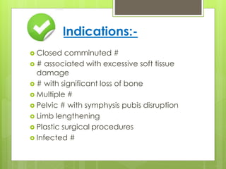 Indications:-
 Closed comminuted #
 # associated with excessive soft tissue
damage
 # with significant loss of bone
 Multiple #
 Pelvic # with symphysis pubis disruption
 Limb lengthening
 Plastic surgical procedures
 Infected #
 