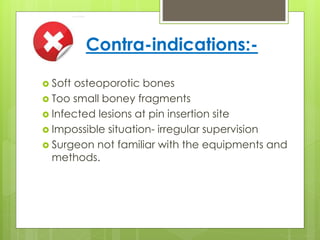 Contra-indications:-
 Soft osteoporotic bones
 Too small boney fragments
 Infected lesions at pin insertion site
 Impossible situation- irregular supervision
 Surgeon not familiar with the equipments and
methods.
 