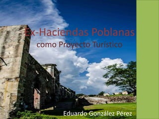 Ex-Haciendas Poblanas 
como Proyecto Turístico 
Eduardo González Pérez 
 