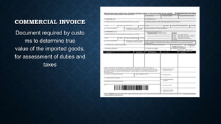 COMMERCIAL INVOICE
Document required by custo
ms to determine true
value of the imported goods,
for assessment of duties and
taxes

 